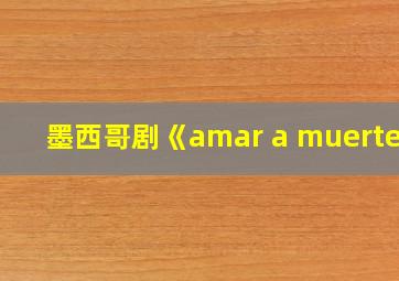 墨西哥剧《amar a muerte》